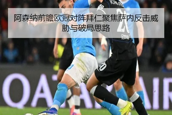 阿森纳前瞻欧冠对阵拜仁聚焦萨内反击威胁与破局思路