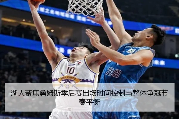湖人聚焦詹姆斯季后赛出场时间控制与整体争冠节奏平衡