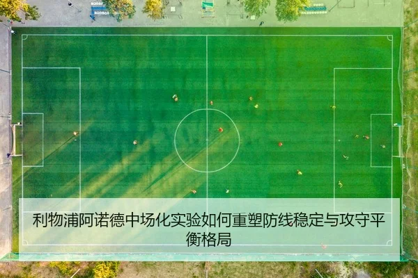利物浦阿诺德中场化实验如何重塑防线稳定与攻守平衡格局