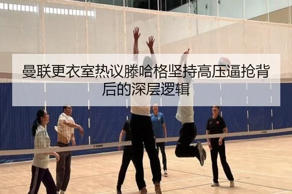 曼联更衣室热议滕哈格坚持高压逼抢背后的深层逻辑