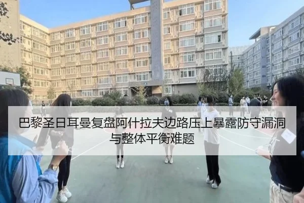 巴黎圣日耳曼复盘阿什拉夫边路压上暴露防守漏洞与整体平衡难题