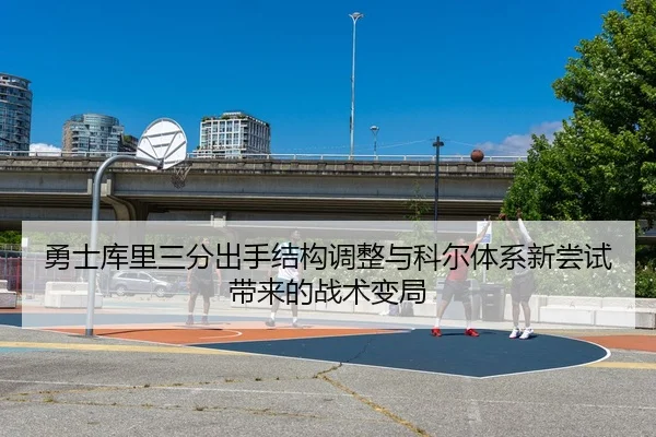 勇士库里三分出手结构调整与科尔体系新尝试带来的战术变局（kaiyun）
