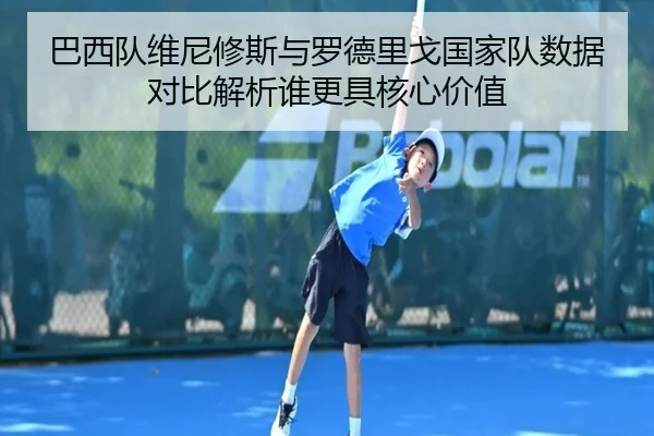 巴西队维尼修斯与罗德里戈国家队数据对比解析谁更具核心价值