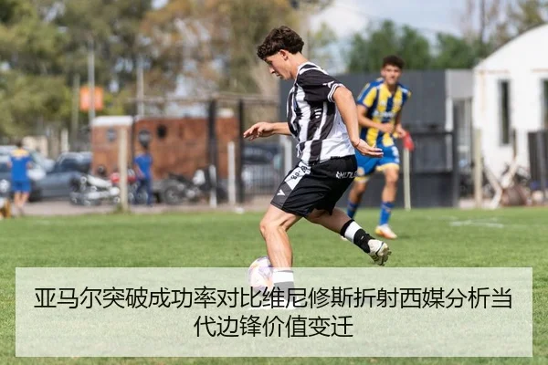 亚马尔突破成功率对比维尼修斯折射西媒分析当代边锋价值变迁（kaiyun）